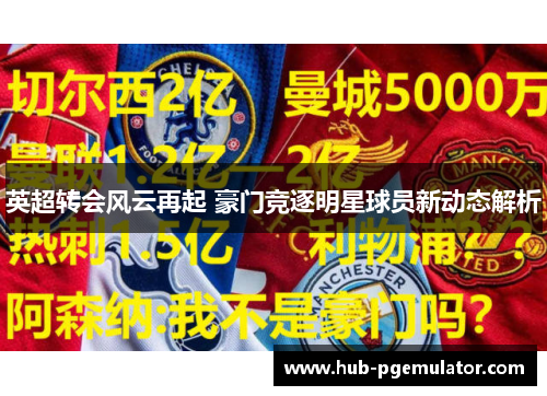 英超转会风云再起 豪门竞逐明星球员新动态解析 英超转会风云再起 豪门竞逐明星球员新动态解析