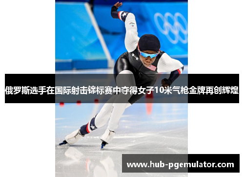 俄罗斯选手在国际射击锦标赛中夺得女子10米气枪金牌再创辉煌