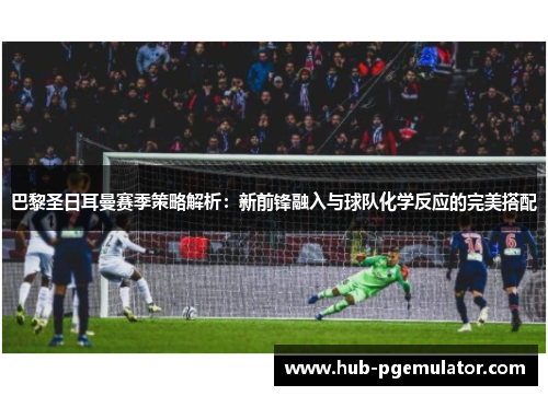 巴黎圣日耳曼赛季策略解析：新前锋融入与球队化学反应的完美搭配