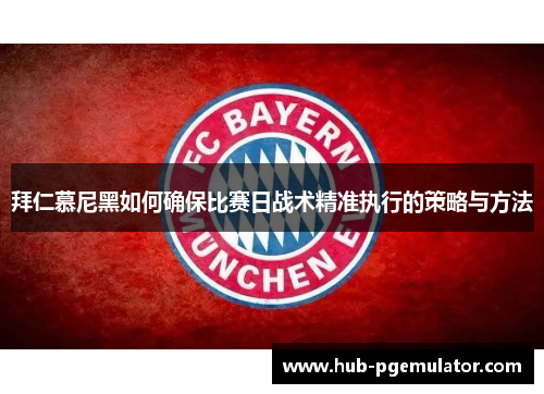 拜仁慕尼黑如何确保比赛日战术精准执行的策略与方法