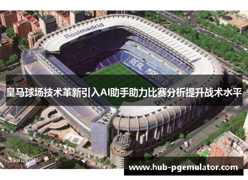 皇马球场技术革新引入AI助手助力比赛分析提升战术水平
