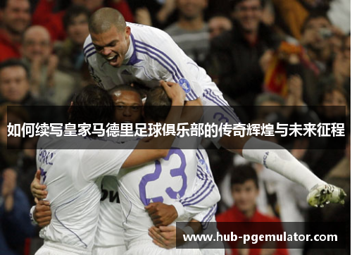 如何续写皇家马德里足球俱乐部的传奇辉煌与未来征程
