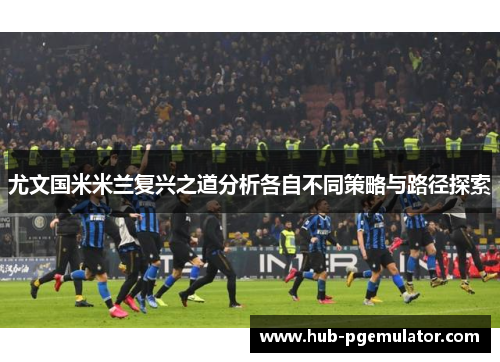 尤文国米米兰复兴之道分析各自不同策略与路径探索