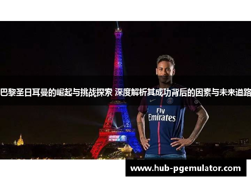 巴黎圣日耳曼的崛起与挑战探索 深度解析其成功背后的因素与未来道路