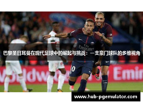 巴黎圣日耳曼在现代足球中的崛起与挑战：一支豪门球队的多维视角