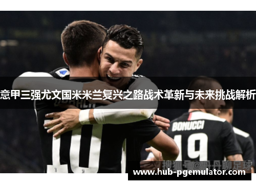 意甲三强尤文国米米兰复兴之路战术革新与未来挑战解析