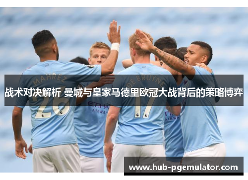 战术对决解析 曼城与皇家马德里欧冠大战背后的策略博弈