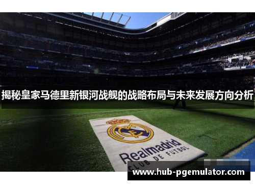 揭秘皇家马德里新银河战舰的战略布局与未来发展方向分析