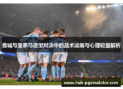 曼城与皇家马德里对决中的战术运筹与心理较量解析