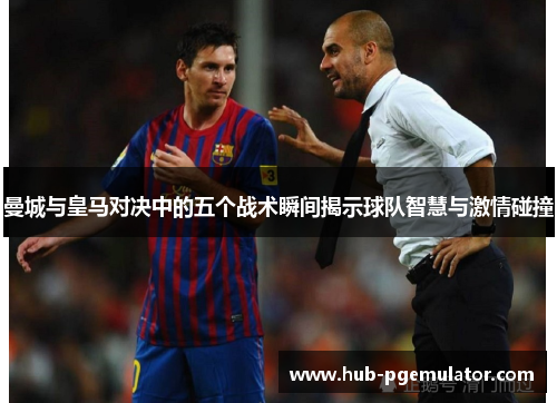 曼城与皇马对决中的五个战术瞬间揭示球队智慧与激情碰撞