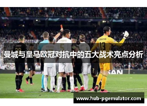 曼城与皇马欧冠对抗中的五大战术亮点分析