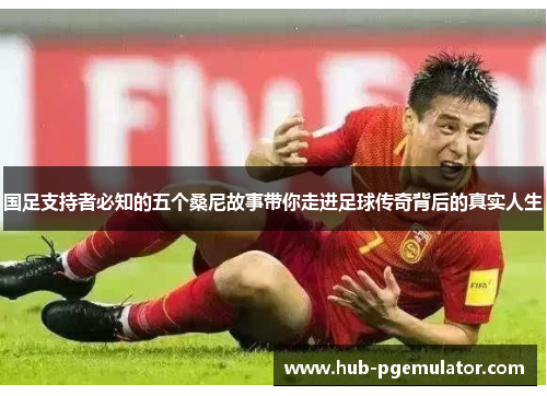 国足支持者必知的五个桑尼故事带你走进足球传奇背后的真实人生