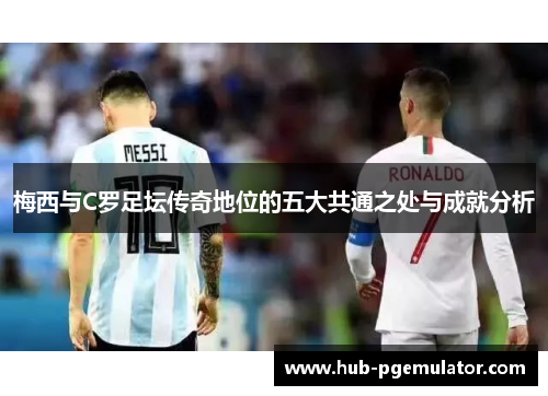 梅西与C罗足坛传奇地位的五大共通之处与成就分析 梅西与C罗足坛传奇地位的五大共通之处与成就分析