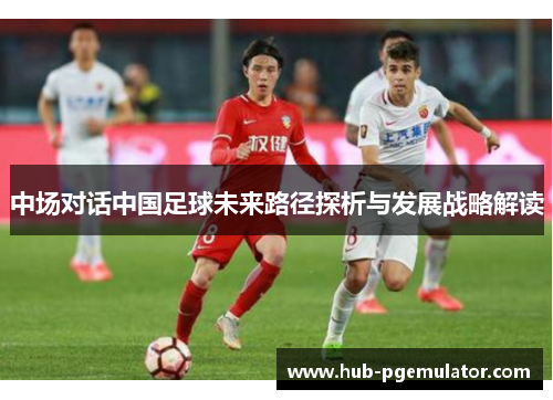 中场对话中国足球未来路径探析与发展战略解读