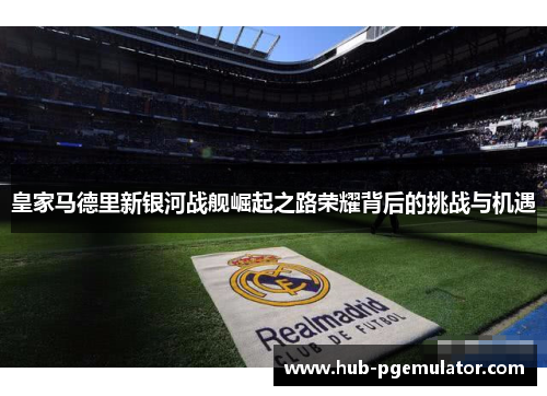 皇家马德里新银河战舰崛起之路荣耀背后的挑战与机遇