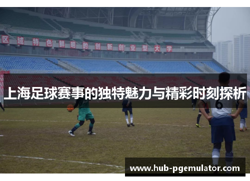 上海足球赛事的独特魅力与精彩时刻探析