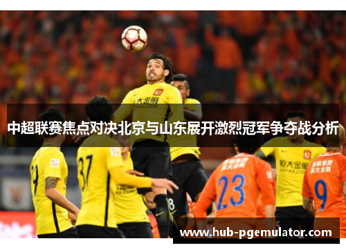 中超联赛焦点对决北京与山东展开激烈冠军争夺战分析