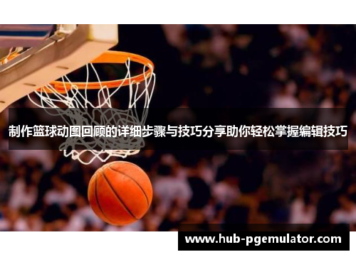 制作篮球动图回顾的详细步骤与技巧分享助你轻松掌握编辑技巧