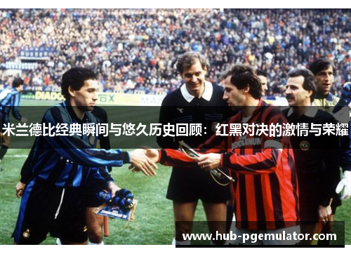 米兰德比经典瞬间与悠久历史回顾：红黑对决的激情与荣耀