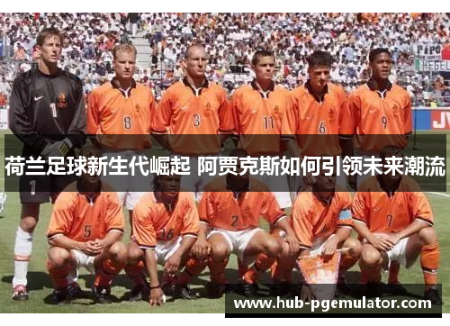 荷兰足球新生代崛起 阿贾克斯如何引领未来潮流