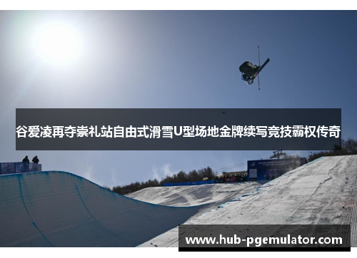 谷爱凌再夺崇礼站自由式滑雪U型场地金牌续写竞技霸权传奇