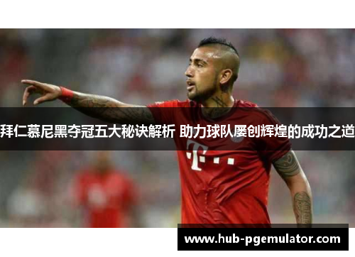 拜仁慕尼黑夺冠五大秘诀解析 助力球队屡创辉煌的成功之道