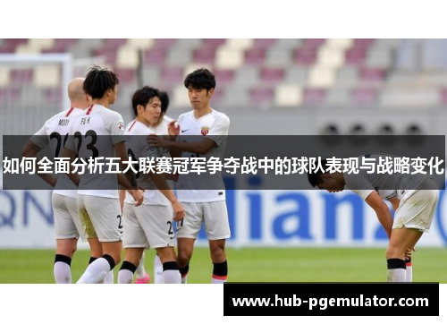 如何全面分析五大联赛冠军争夺战中的球队表现与战略变化