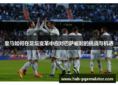 皇马如何在足坛变革中应对巴萨崛起的挑战与机遇