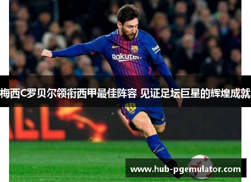 梅西C罗贝尔领衔西甲最佳阵容 见证足坛巨星的辉煌成就