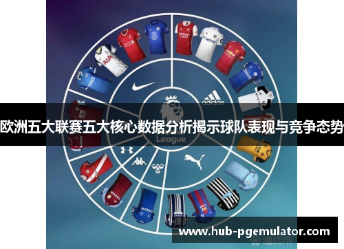 欧洲五大联赛五大核心数据分析揭示球队表现与竞争态势