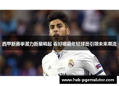 西甲新赛季潜力新星崛起 看好哪些年轻球员引领未来潮流