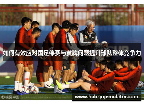 如何有效应对国足停赛与黄牌问题提升球队整体竞争力