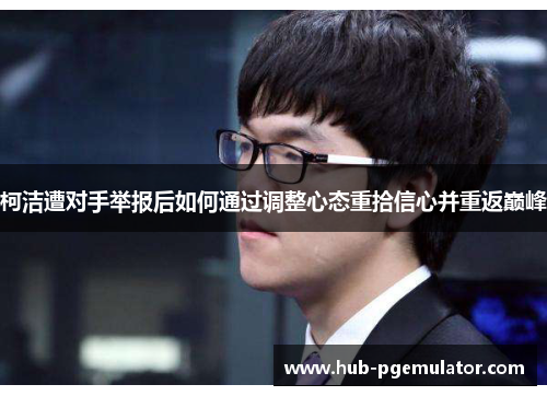 柯洁遭对手举报后如何通过调整心态重拾信心并重返巅峰