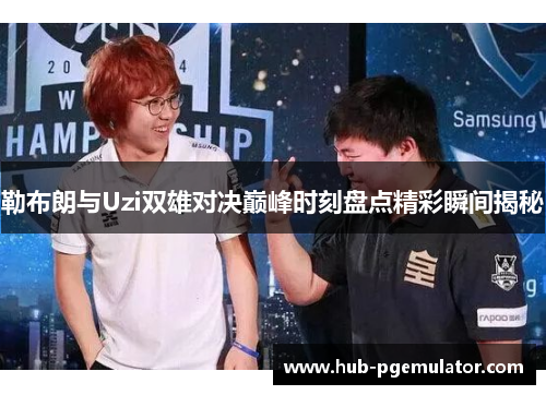 勒布朗与Uzi双雄对决巅峰时刻盘点精彩瞬间揭秘