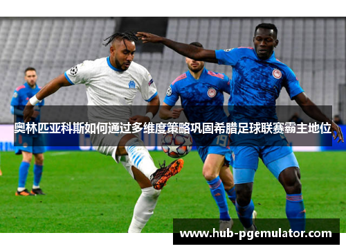 奥林匹亚科斯如何通过多维度策略巩固希腊足球联赛霸主地位