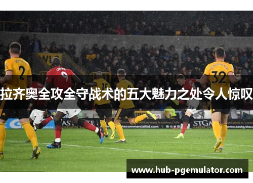 拉齐奥全攻全守战术的五大魅力之处令人惊叹 拉齐奥全攻全守战术的五大魅力之处令人惊叹