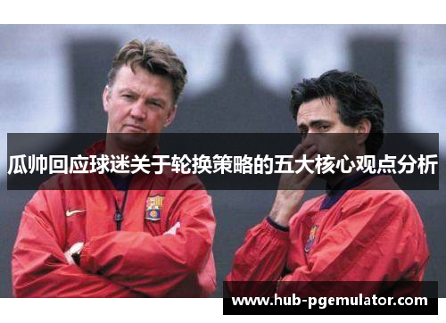 瓜帅回应球迷关于轮换策略的五大核心观点分析