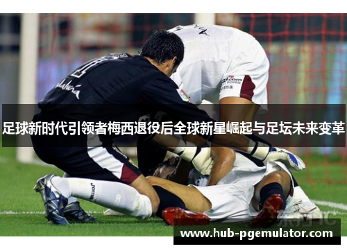 足球新时代引领者梅西退役后全球新星崛起与足坛未来变革