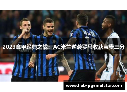 2023意甲经典之战：AC米兰逆袭罗马收获宝贵三分