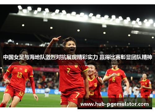 中国女足与海地队激烈对抗展现精彩实力 赢得比赛彰显团队精神