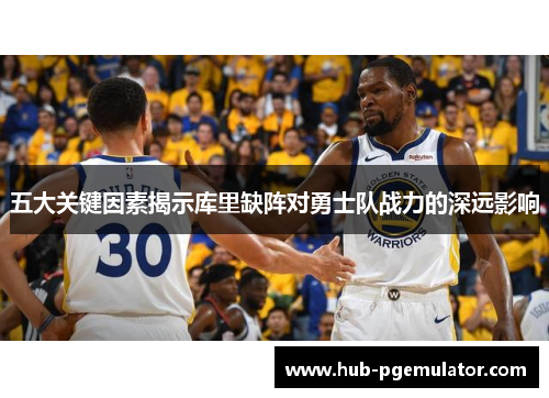 五大关键因素揭示库里缺阵对勇士队战力的深远影响