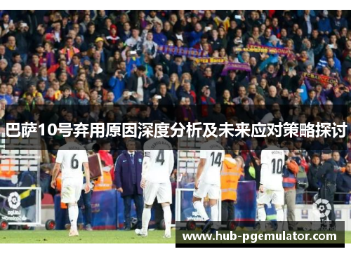 巴萨10号弃用原因深度分析及未来应对策略探讨