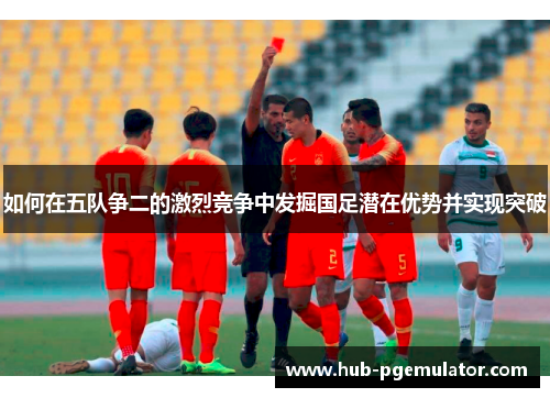 如何在五队争二的激烈竞争中发掘国足潜在优势并实现突破