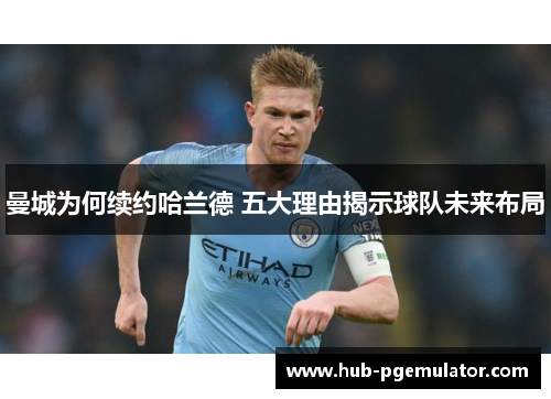 曼城为何续约哈兰德 五大理由揭示球队未来布局