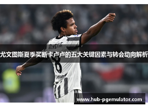 尤文图斯夏季买断卡卢卢的五大关键因素与转会动向解析