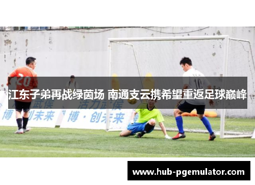 江东子弟再战绿茵场 南通支云携希望重返足球巅峰