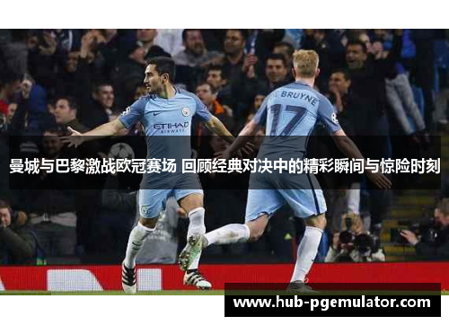 曼城与巴黎激战欧冠赛场 回顾经典对决中的精彩瞬间与惊险时刻