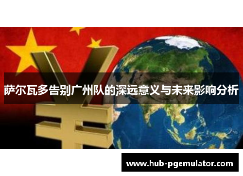 萨尔瓦多告别广州队的深远意义与未来影响分析