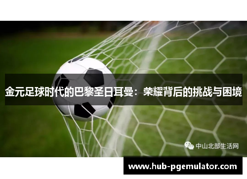 金元足球时代的巴黎圣日耳曼：荣耀背后的挑战与困境