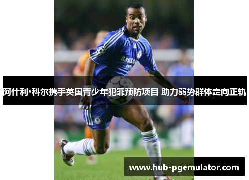 阿什利·科尔携手英国青少年犯罪预防项目 助力弱势群体走向正轨